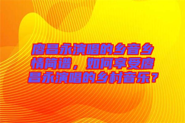 廖昌永演唱的鄉(xiāng)音鄉(xiāng)情簡譜，如何享受廖昌永演唱的鄉(xiāng)村音樂？