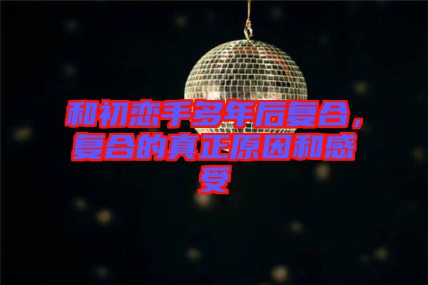 和初戀手多年后復(fù)合，復(fù)合的真正原因和感受