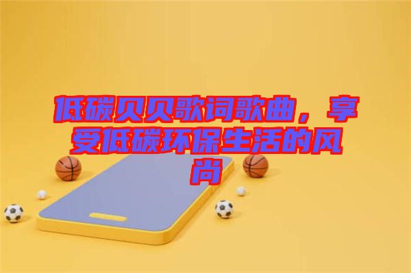 低碳貝貝歌詞歌曲，享受低碳環(huán)保生活的風(fēng)尚