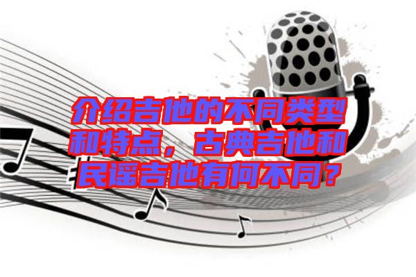 介紹吉他的不同類(lèi)型和特點(diǎn)，古典吉他和民謠吉他有何不同？