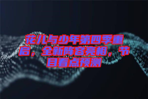 花兒與少年第四季重啟，全新陣容亮相，節(jié)目看點(diǎn)預(yù)測(cè)
