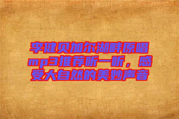 李健貝加爾湖畔原唱mp3推薦聽(tīng)一聽(tīng)，感受大自然的美妙聲音