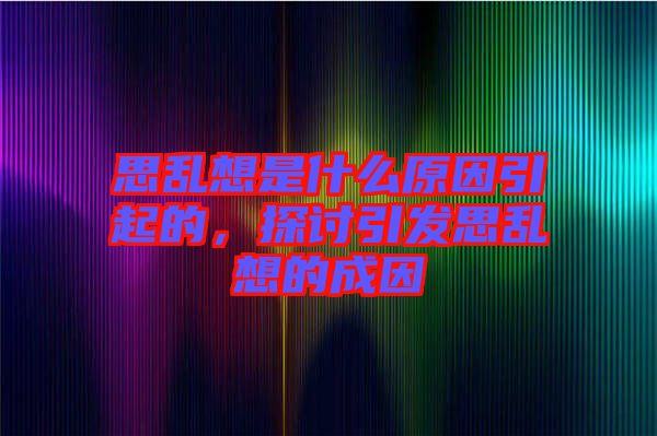 思亂想是什么原因引起的，探討引發(fā)思亂想的成因