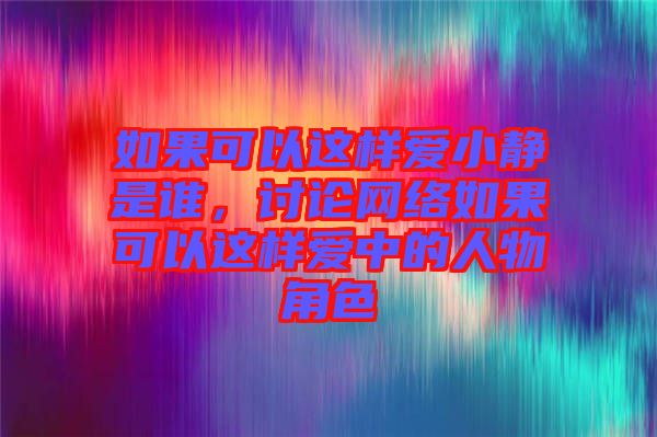 如果可以這樣愛小靜是誰，討論網(wǎng)絡(luò)如果可以這樣愛中的人物角色