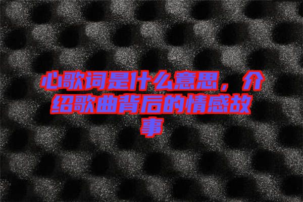 心歌詞是什么意思，介紹歌曲背后的情感故事