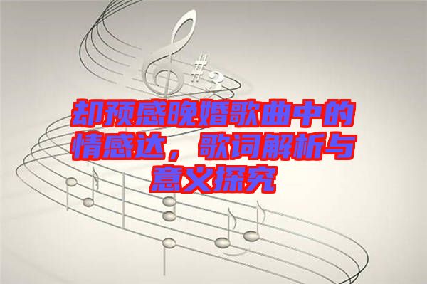 卻預(yù)感晚婚歌曲中的情感達(dá)，歌詞解析與意義探究