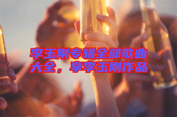 李玉剛專輯全部歌曲大全，享李玉剛作品