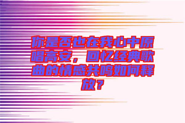 你是否也在我心中原唱高安，回憶經(jīng)典歌曲的情感共鳴如何釋放？