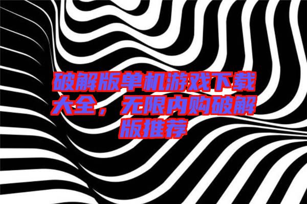 破解版單機(jī)游戲下載大全，無(wú)限內(nèi)購(gòu)破解版推薦