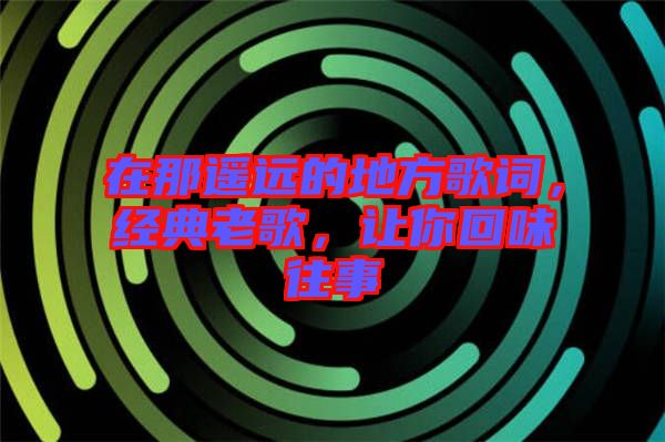 在那遙遠(yuǎn)的地方歌詞，經(jīng)典老歌，讓你回味往事