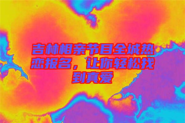 吉林相親節(jié)目全城熱戀報名，讓你輕松找到真愛