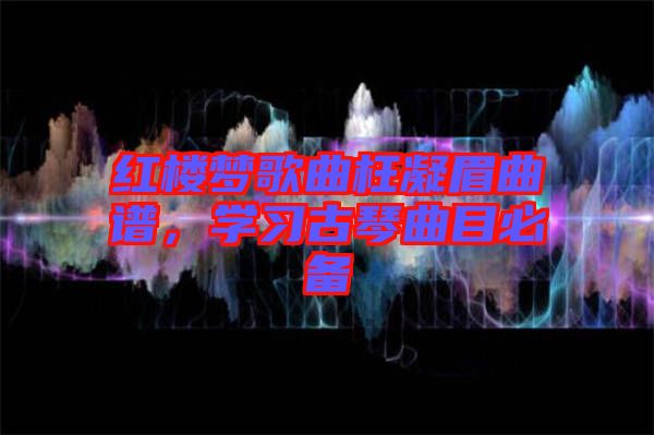 紅樓夢歌曲枉凝眉曲譜，學習古琴曲目必備