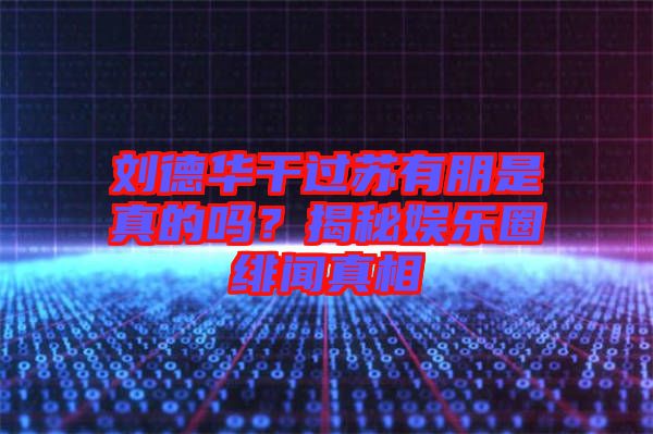 劉德華干過蘇有朋是真的嗎？揭秘娛樂圈緋聞?wù)嫦? width=