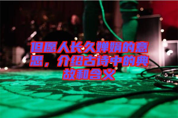 但愿人長久嬋娟的意思，介紹古詩中的典故和含義