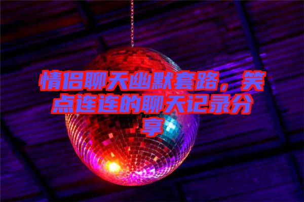 情侶聊天幽默套路，笑點(diǎn)連連的聊天記錄分享