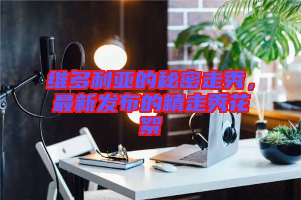 維多利亞的秘密走秀，最新發(fā)布的精走秀花絮