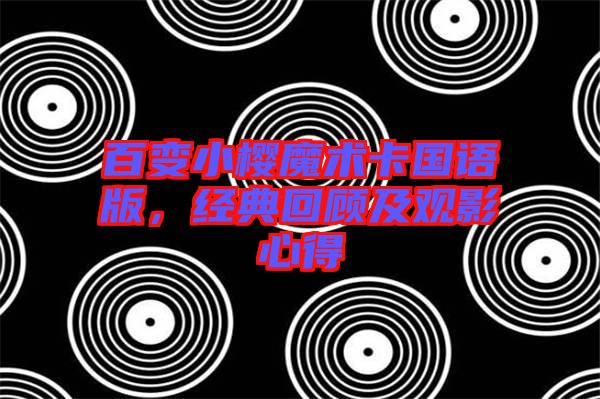 百變小櫻魔術(shù)卡國(guó)語(yǔ)版，經(jīng)典回顧及觀影心得