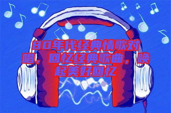 80年代經(jīng)典情歌對唱，回憶經(jīng)典歌曲，喚起美好回憶