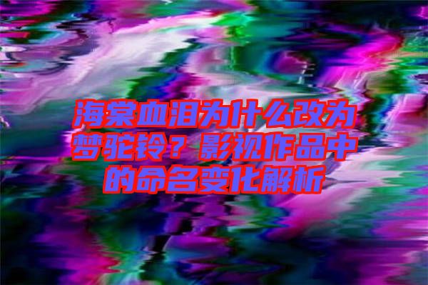 海棠血淚為什么改為夢(mèng)駝鈴？影視作品中的命名變化解析