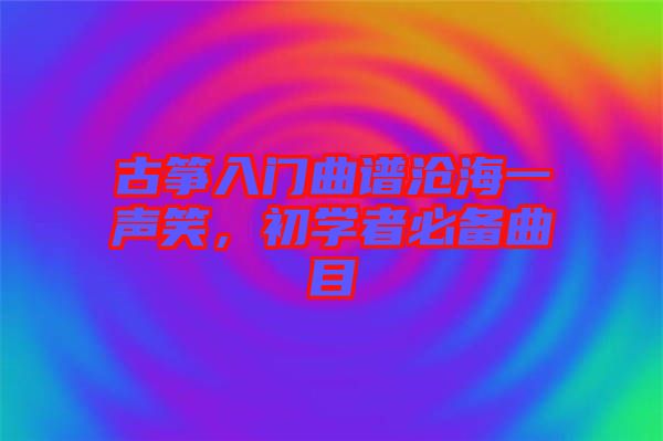 古箏入門曲譜滄海一聲笑，初學(xué)者必備曲目