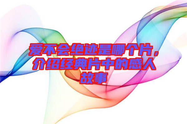 愛不會(huì)絕跡是哪個(gè)片，介紹經(jīng)典片中的感人故事