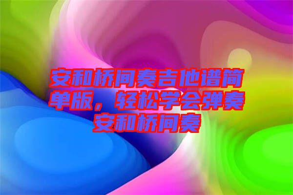 安和橋間奏吉他譜簡單版，輕松學(xué)會彈奏安和橋間奏