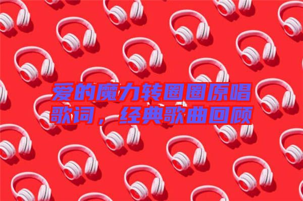 愛(ài)的魔力轉(zhuǎn)圈圈原唱歌詞，經(jīng)典歌曲回顧
