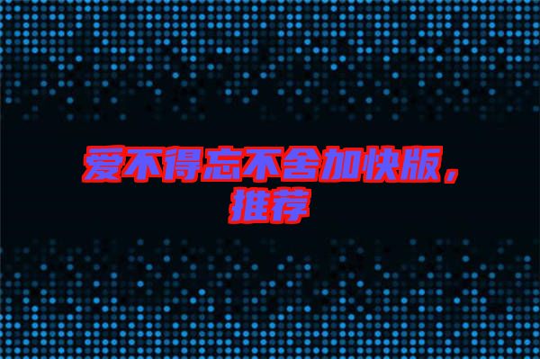 愛(ài)不得忘不舍加快版，推薦