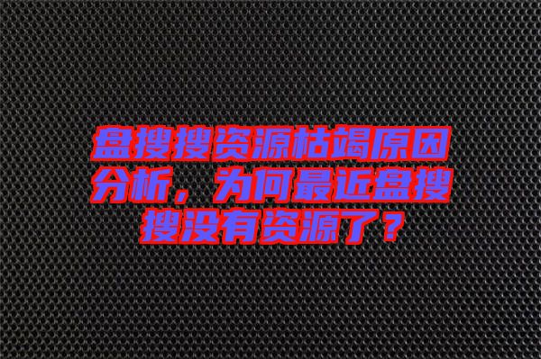 盤搜搜資源枯竭原因分析，為何最近盤搜搜沒有資源了？