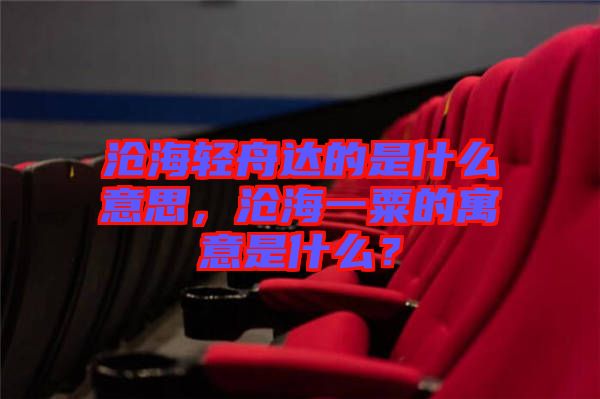滄海輕舟達(dá)的是什么意思，滄海一粟的寓意是什么？