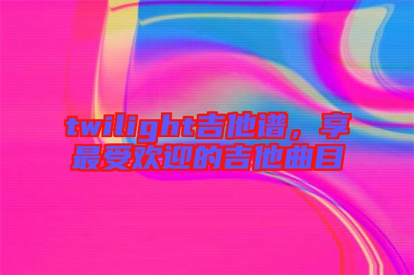 twilight吉他譜，享最受歡迎的吉他曲目