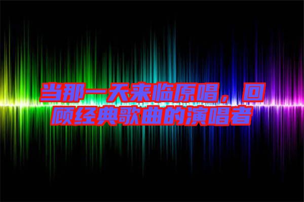 當(dāng)那一天來臨原唱，回顧經(jīng)典歌曲的演唱者