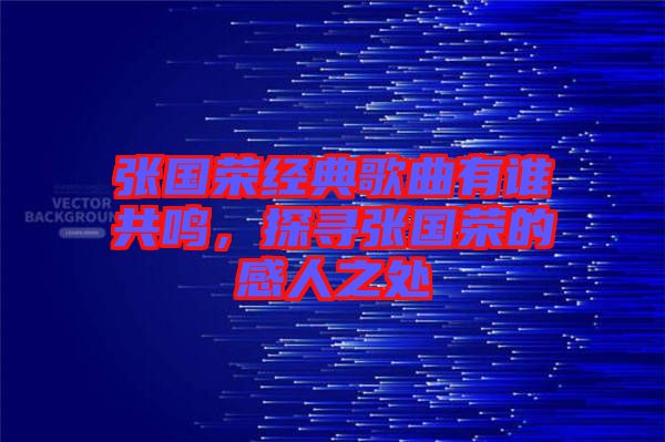 張國榮經(jīng)典歌曲有誰共鳴，探尋張國榮的感人之處