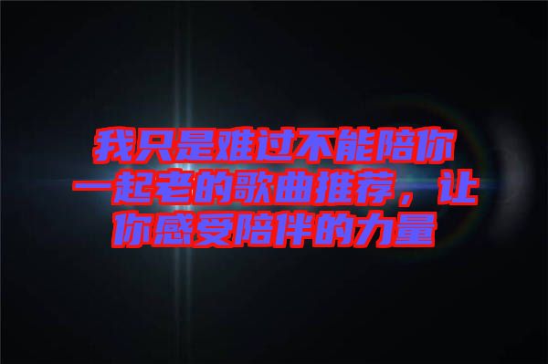 我只是難過(guò)不能陪你一起老的歌曲推薦，讓你感受陪伴的力量