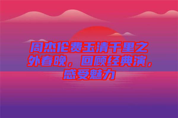 周杰倫費(fèi)玉清千里之外春晚，回顧經(jīng)典演，感受魅力
