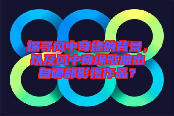 探尋風(fēng)中奇緣的背景，以及風(fēng)中奇緣歌曲出自哪部影視作品？