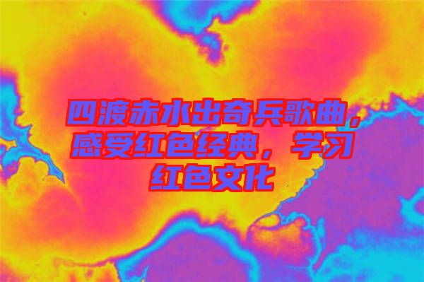四渡赤水出奇兵歌曲，感受紅色經(jīng)典，學(xué)習(xí)紅色文化