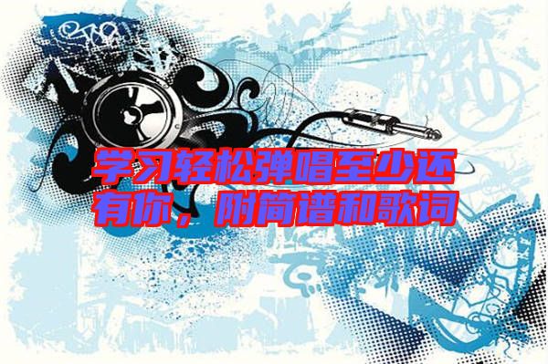 學(xué)習(xí)輕松彈唱至少還有你，附簡(jiǎn)譜和歌詞