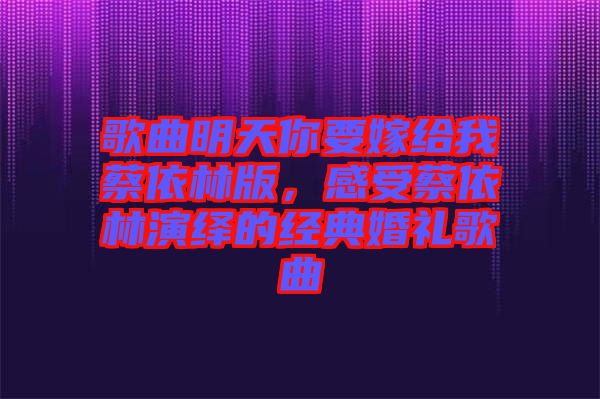 歌曲明天你要嫁給我蔡依林版，感受蔡依林演繹的經(jīng)典婚禮歌曲