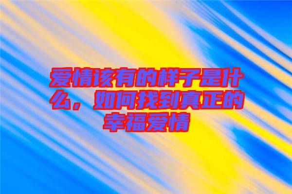 愛情該有的樣子是什么，如何找到真正的幸福愛情