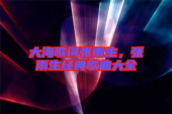 大海歌詞張雨生，張雨生經(jīng)典歌曲大全