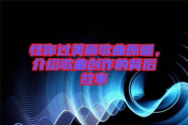 怪你過美麗歌曲原唱，介紹歌曲創(chuàng)作的背后故事