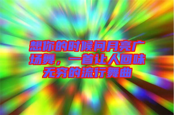 想你的時候問月亮廣場舞，一首讓人回味無窮的流行舞曲