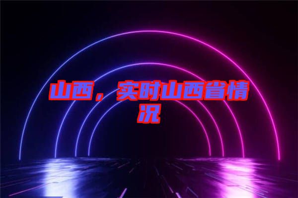 山西，實(shí)時(shí)山西省情況