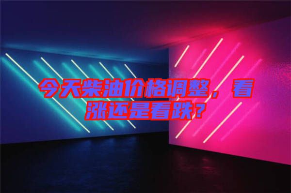 今天柴油價格調(diào)整，看漲還是看跌？