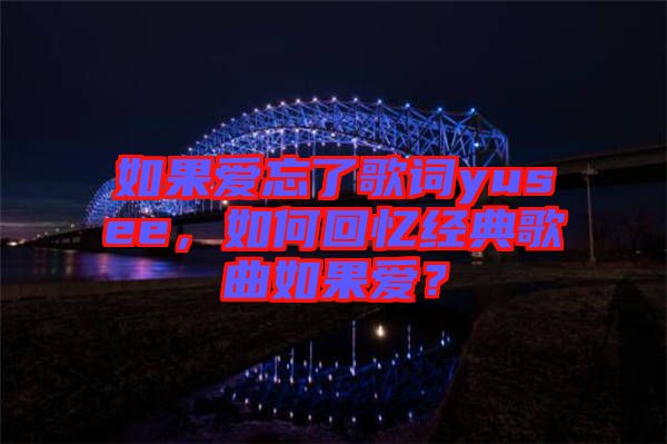 如果愛忘了歌詞yusee，如何回憶經(jīng)典歌曲如果愛？