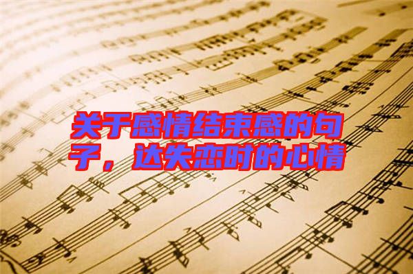 關(guān)于感情結(jié)束感的句子，達(dá)失戀時的心情