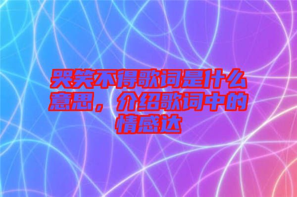 哭笑不得歌詞是什么意思，介紹歌詞中的情感達(dá)