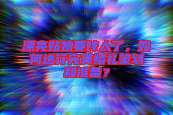 漂亮姑娘要嫁人了，如何進行完美婚禮策劃和準備？