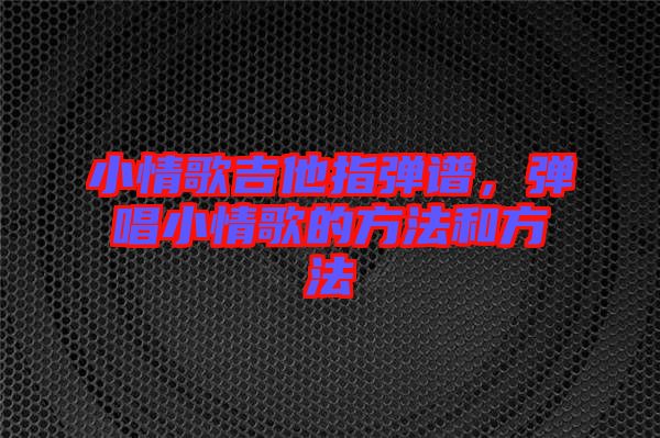 小情歌吉他指彈譜，彈唱小情歌的方法和方法